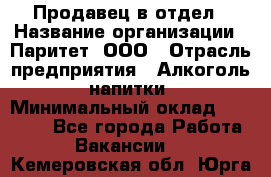 Продавец в отдел › Название организации ­ Паритет, ООО › Отрасль предприятия ­ Алкоголь, напитки › Минимальный оклад ­ 24 000 - Все города Работа » Вакансии   . Кемеровская обл.,Юрга г.